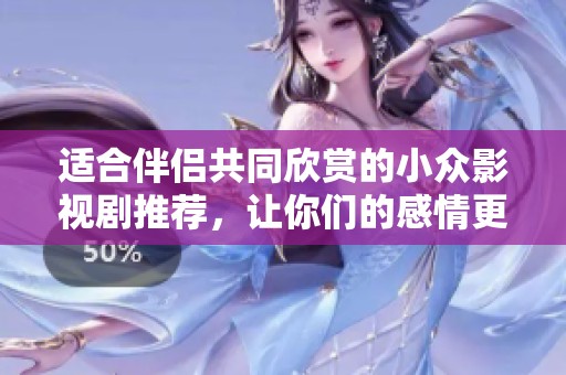 适合伴侣共同欣赏的小众影视剧推荐，让你们的感情更加甜蜜深厚