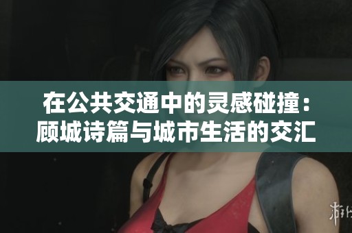 在公共交通中的灵感碰撞：顾城诗篇与城市生活的交汇