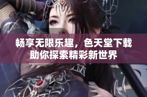 畅享无限乐趣，色天堂下载助你探索精彩新世界