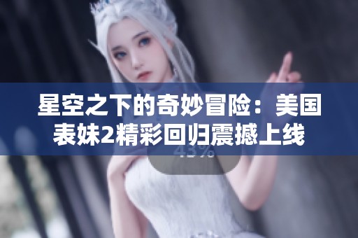 星空之下的奇妙冒险：美国表妹2精彩回归震撼上线