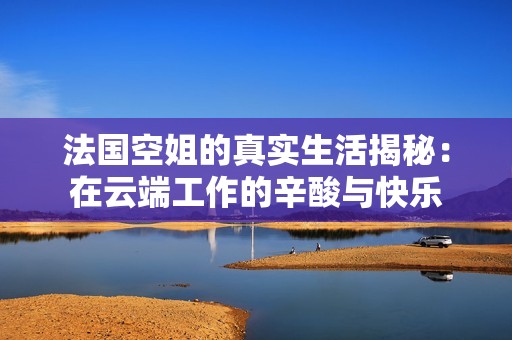 法国空姐的真实生活揭秘：在云端工作的辛酸与快乐