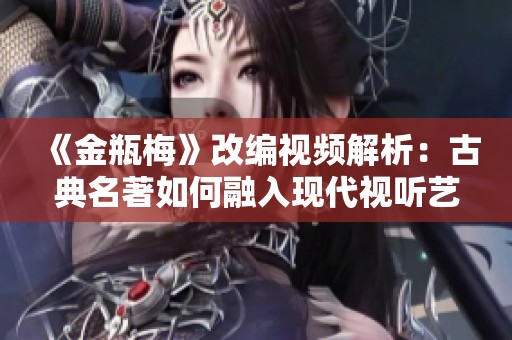 《金瓶梅》改编视频解析：古典名著如何融入现代视听艺术中