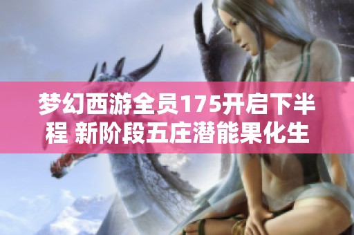 梦幻西游全员175开启下半程 新阶段五庄潜能果化生寺攻略解析