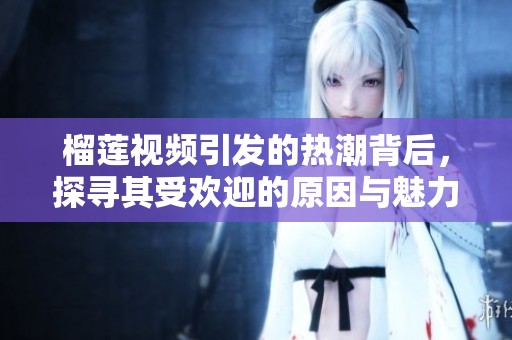 榴莲视频引发的热潮背后，探寻其受欢迎的原因与魅力所在