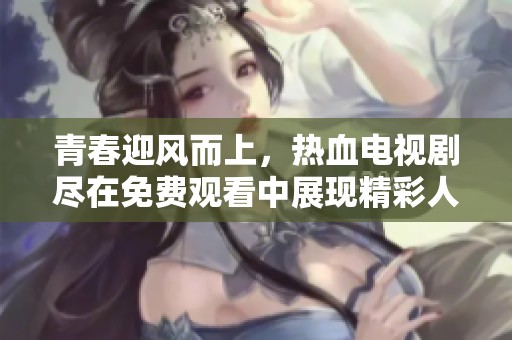 青春迎风而上，热血电视剧尽在免费观看中展现精彩人生