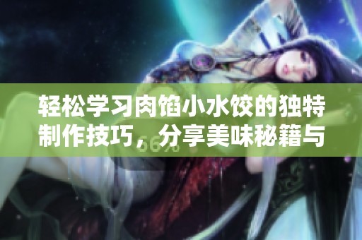 轻松学习肉馅小水饺的独特制作技巧，分享美味秘籍与心得