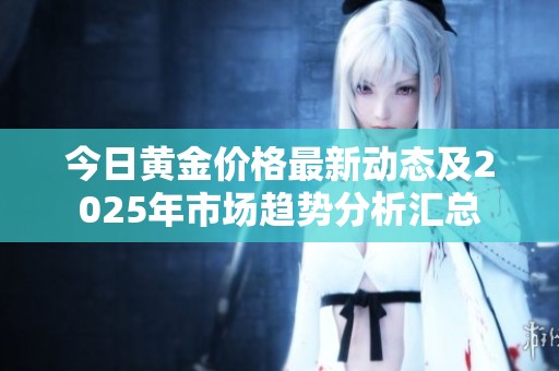 今日黄金价格最新动态及2025年市场趋势分析汇总