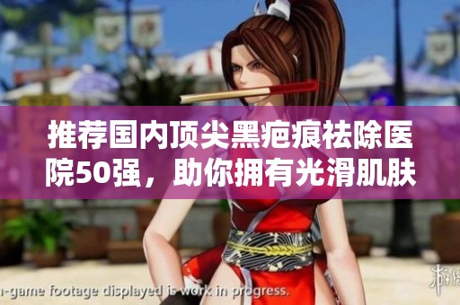 推荐国内顶尖黑疤痕祛除医院50强，助你拥有光滑肌肤