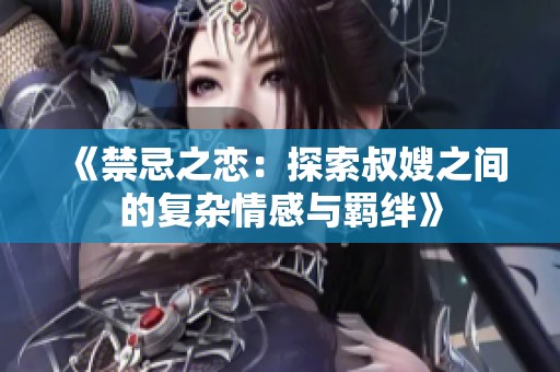 《禁忌之恋：探索叔嫂之间的复杂情感与羁绊》