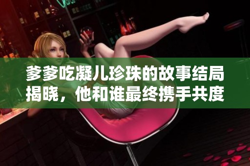 爹爹吃凝儿珍珠的故事结局揭晓，他和谁最终携手共度余生