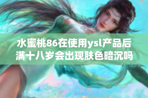 水蜜桃86在使用ysl产品后满十八岁会出现肤色暗沉吗的分析与解读