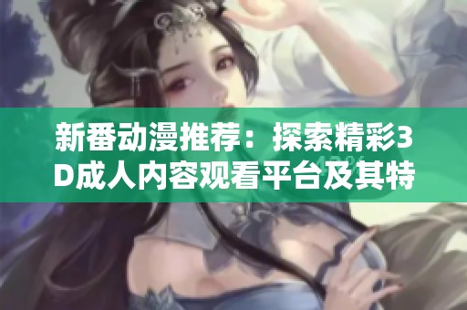 新番动漫推荐：探索精彩3D成人内容观看平台及其特色分析