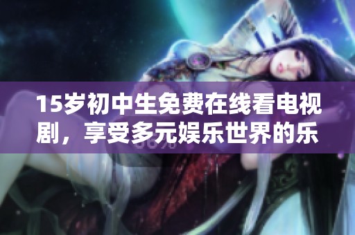15岁初中生免费在线看电视剧，享受多元娱乐世界的乐趣与体验