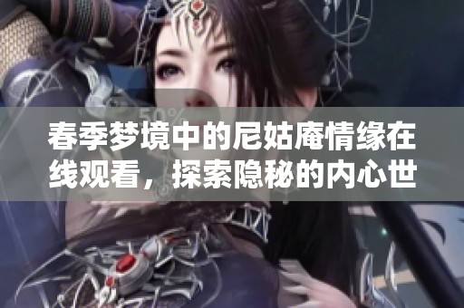 春季梦境中的尼姑庵情缘在线观看，探索隐秘的内心世界与情感交错