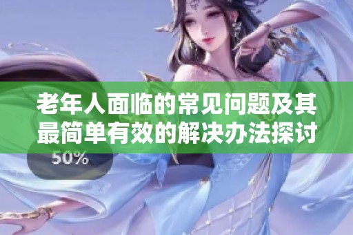 老年人面临的常见问题及其最简单有效的解决办法探讨