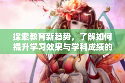 探索教育新趋势，了解如何提升学习效果与学科成绩的有效方法