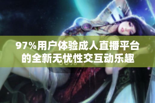 97%用户体验成人直播平台的全新无忧性交互动乐趣