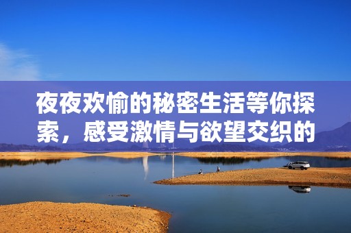 夜夜欢愉的秘密生活等你探索，感受激情与欲望交织的双重魅力