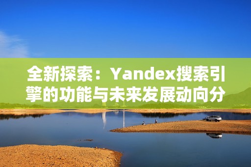 全新探索：Yandex搜索引擎的功能与未来发展动向分析