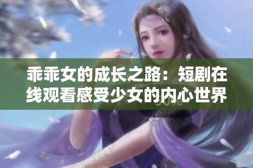 乖乖女的成长之路：短剧在线观看感受少女的内心世界与挣扎