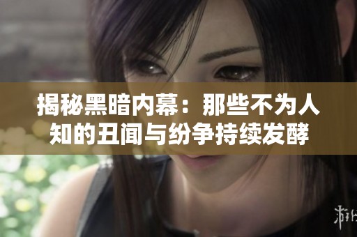 揭秘黑暗内幕：那些不为人知的丑闻与纷争持续发酵