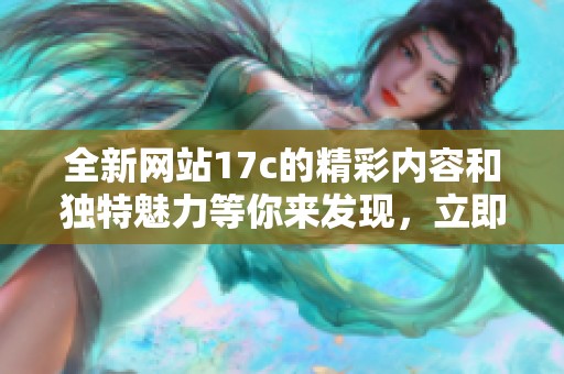 全新网站17c的精彩内容和独特魅力等你来发现，立即访问体验吧