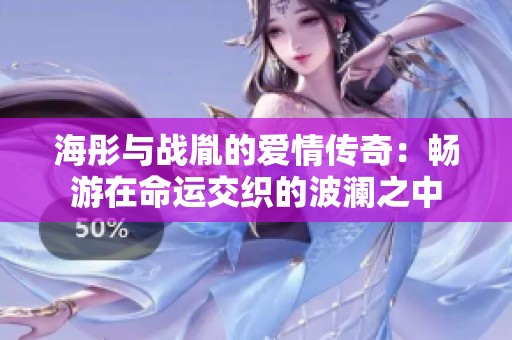 海彤与战胤的爱情传奇：畅游在命运交织的波澜之中