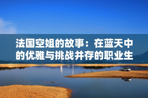 法国空姐的故事：在蓝天中的优雅与挑战并存的职业生涯