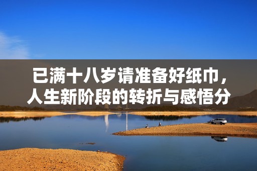 已满十八岁请准备好纸巾，人生新阶段的转折与感悟分享