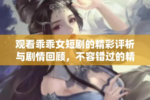 观看乖乖女短剧的精彩评析与剧情回顾，不容错过的精彩片段分享