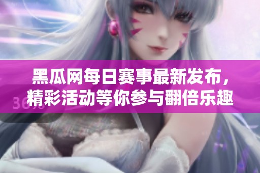 黑瓜网每日赛事最新发布，精彩活动等你参与翻倍乐趣
