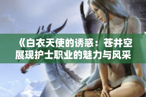 《白衣天使的诱惑：苍井空展现护士职业的魅力与风采》