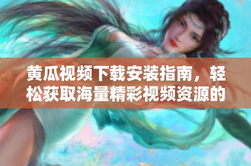 黄瓜视频下载安装指南，轻松获取海量精彩视频资源的方法