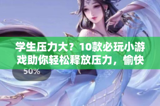 学生压力大？10款必玩小游戏助你轻松释放压力，愉快消愁！