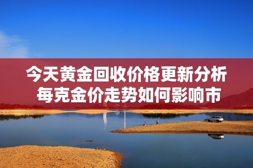 今天黄金回收价格更新分析 每克金价走势如何影响市场