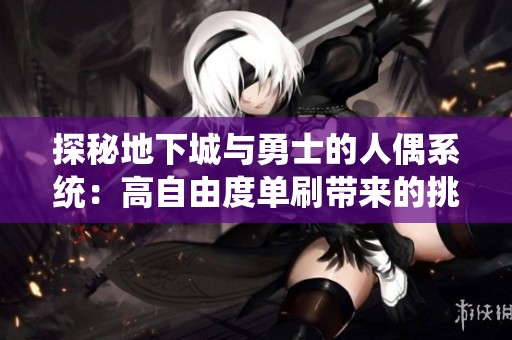 探秘地下城与勇士的人偶系统：高自由度单刷带来的挑战与乐趣