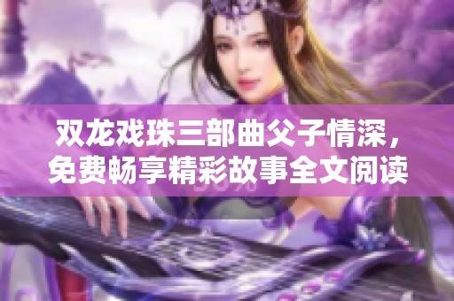 双龙戏珠三部曲父子情深，免费畅享精彩故事全文阅读