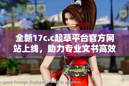 全新17c.c起草平台官方网站上线，助力专业文书高效创作与管理