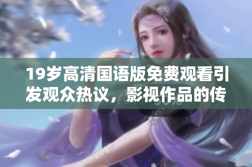 19岁高清国语版免费观看引发观众热议，影视作品的传播方式变化探讨