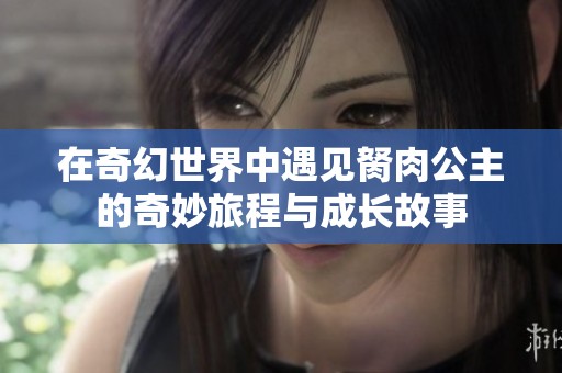 在奇幻世界中遇见胬肉公主的奇妙旅程与成长故事