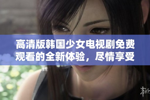高清版韩国少女电视剧免费观看的全新体验，尽情享受剧情魅力