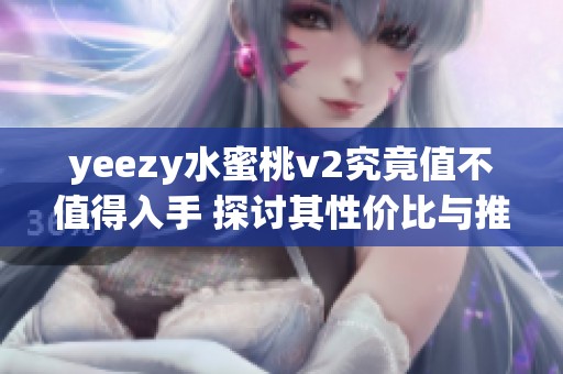 yeezy水蜜桃v2究竟值不值得入手 探讨其性价比与推荐理由