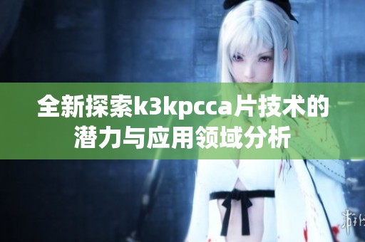 全新探索k3kpcca片技术的潜力与应用领域分析
