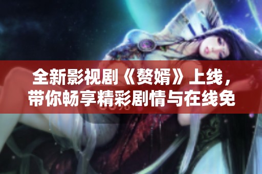 全新影视剧《赘婿》上线，带你畅享精彩剧情与在线免费观看体验