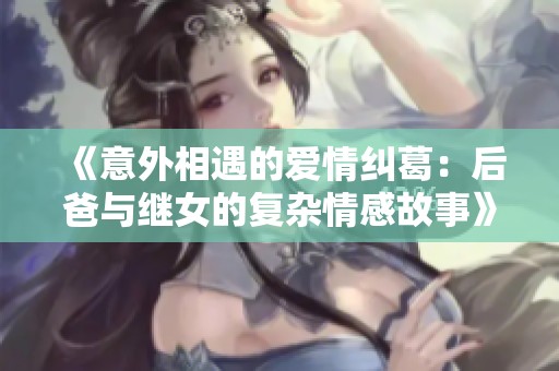 《意外相遇的爱情纠葛：后爸与继女的复杂情感故事》