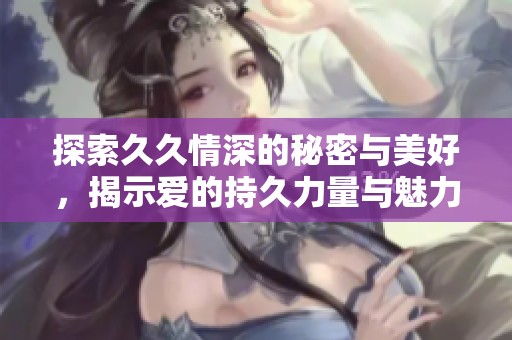探索久久情深的秘密与美好，揭示爱的持久力量与魅力