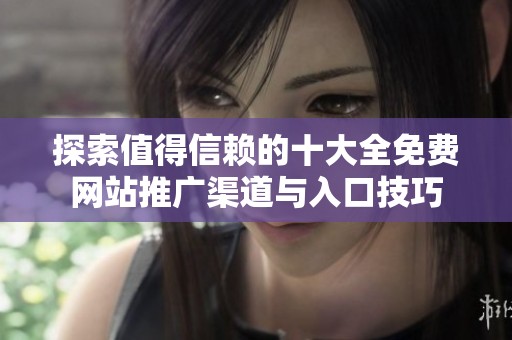 探索值得信赖的十大全免费网站推广渠道与入口技巧