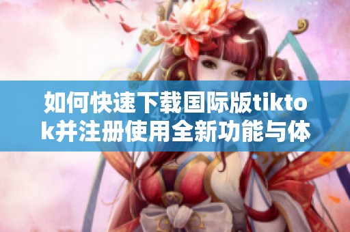 如何快速下载国际版tiktok并注册使用全新功能与体验