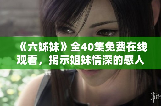 《六姊妹》全40集免费在线观看，揭示姐妹情深的感人故事与生活挑战