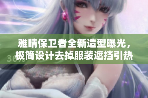 雅晴保卫者全新造型曝光，极简设计去掉服装遮挡引热议